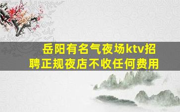 岳阳有名气夜场ktv招聘正规夜店不收任何费用